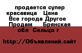 продается супер красавица › Цена ­ 50 - Все города Другое » Продам   . Брянская обл.,Сельцо г.